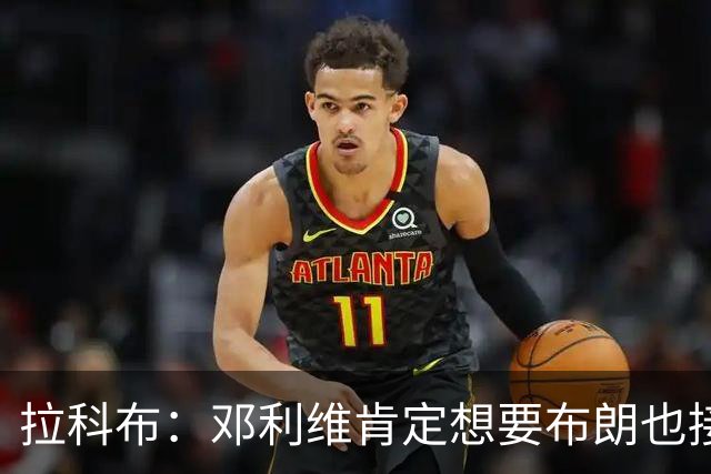 拉科布：邓利维肯定想要布朗也接触过 我只能说绿军的选择很反常