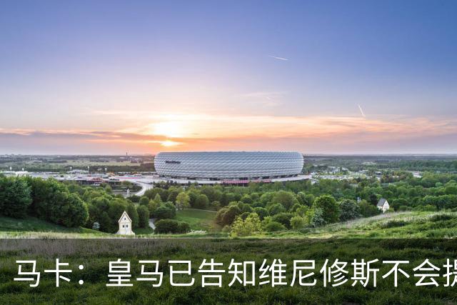 马卡：皇马已告知维尼修斯不会提升报价，要么续约要么离队